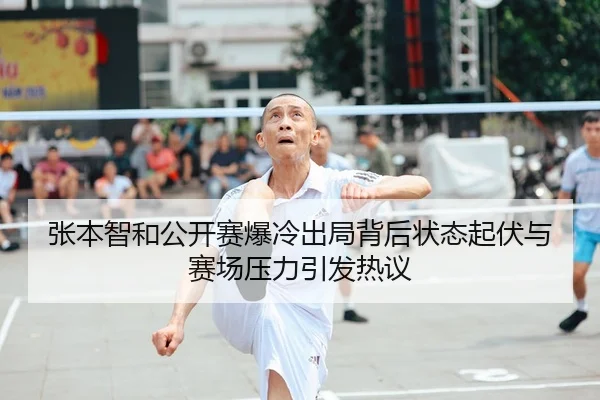 张本智和公开赛爆冷出局背后状态起伏与赛场压力引发热议