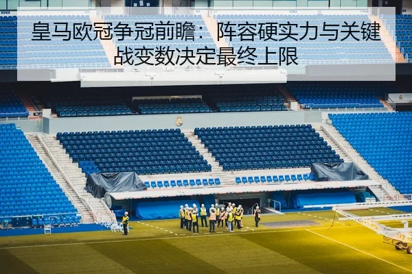 皇马欧冠争冠前瞻：阵容硬实力与关键战变数决定最终上限